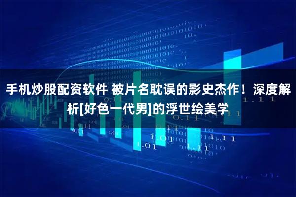 手机炒股配资软件 被片名耽误的影史杰作！深度解析[好色一代男]的浮世绘美学