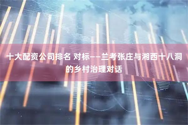 十大配资公司排名 对标——兰考张庄与湘西十八洞的乡村治理对话