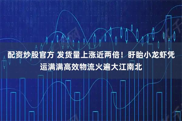 配资炒股官方 发货量上涨近两倍！盱眙小龙虾凭运满满高效物流火遍大江南北