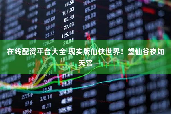 在线配资平台大全 现实版仙侠世界！望仙谷夜如天宫
