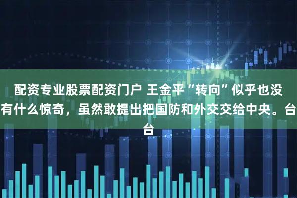 配资专业股票配资门户 王金平“转向”似乎也没有什么惊奇，虽然敢提出把国防和外交交给中央。台