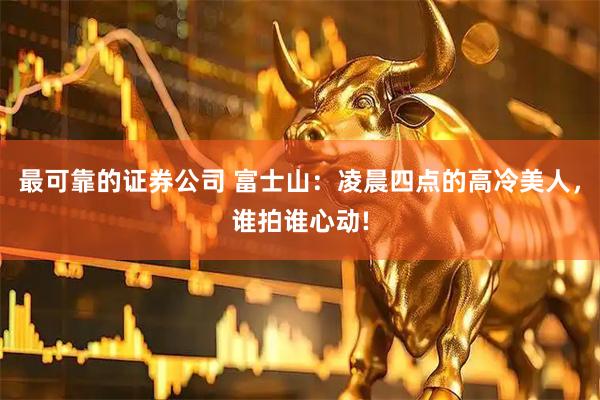 最可靠的证券公司 富士山：凌晨四点的高冷美人，谁拍谁心动!