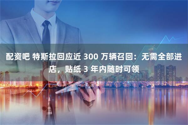 配资吧 特斯拉回应近 300 万辆召回：无需全部进店，贴纸 3 年内随时可领