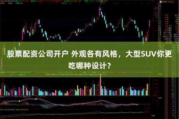 股票配资公司开户 外观各有风格，大型SUV你更吃哪种设计？