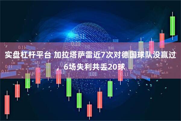 实盘杠杆平台 加拉塔萨雷近7次对德国球队没赢过，6场失利共丢20球