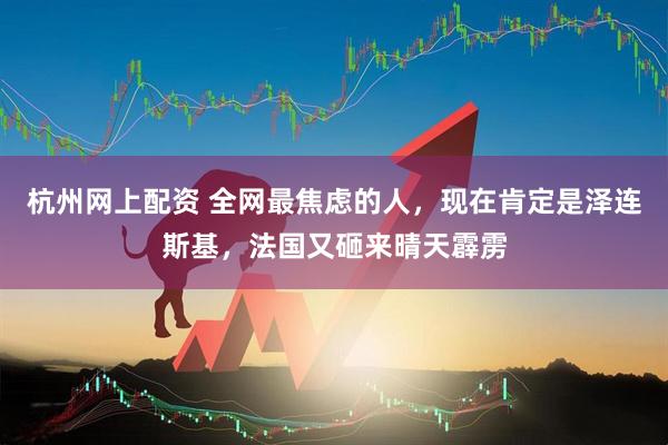 杭州网上配资 全网最焦虑的人，现在肯定是泽连斯基，法国又砸来晴天霹雳