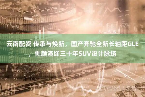 云南配资 传承与焕新，国产奔驰全新长轴距GLE，侧颜演绎三十年SUV设计脉络