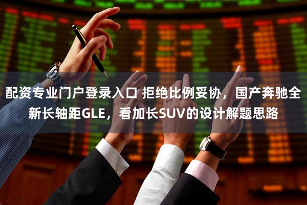配资专业门户登录入口 拒绝比例妥协，国产奔驰全新长轴距GLE，看加长SUV的设计解题思路